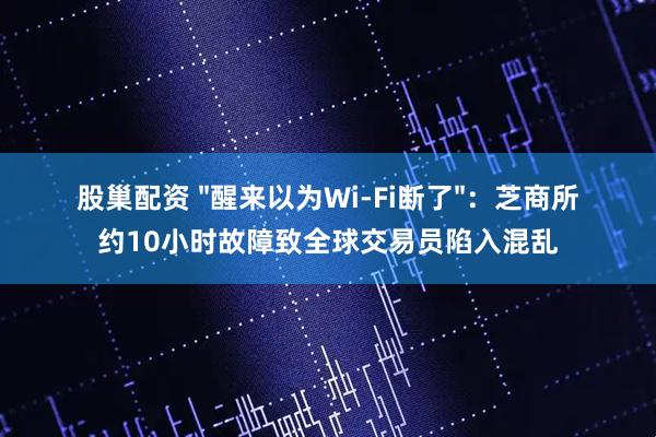 股巢配资 "醒来以为Wi-Fi断了":芝商所约10小时故障致全球交易员陷入混乱