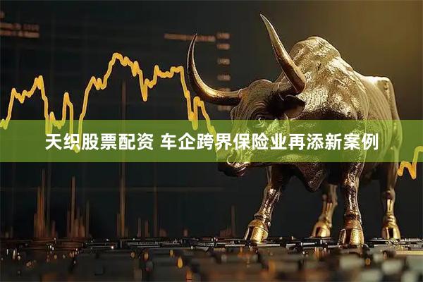 天织股票配资 车企跨界保险业再添新案例