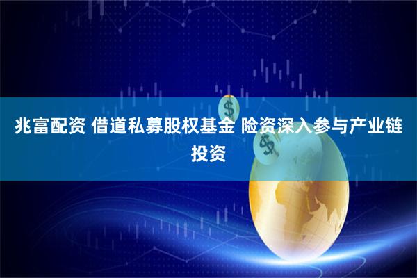 兆富配资 借道私募股权基金 险资深入参与产业链投资