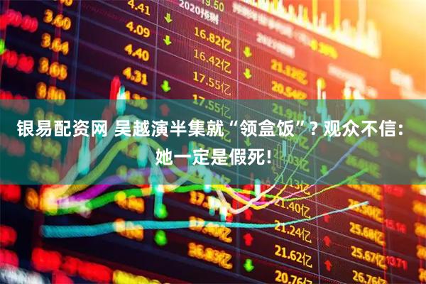 银易配资网 吴越演半集就“领盒饭”? 观众不信: 她一定是假死!