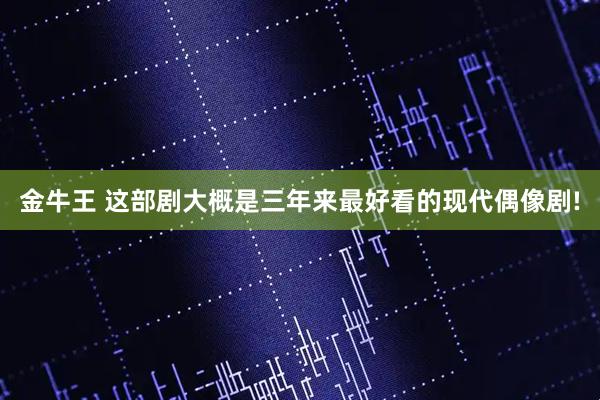 金牛王 这部剧大概是三年来最好看的现代偶像剧!