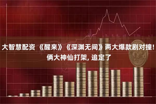 大智慧配资 《醒来》《深渊无间》两大爆款剧对撞! 俩大神仙打架, 追定了