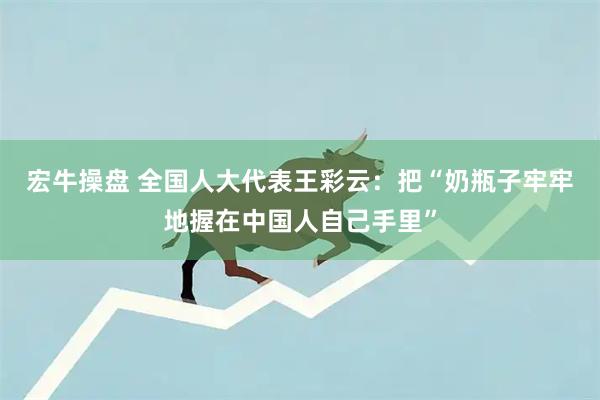 宏牛操盘 全国人大代表王彩云：把“奶瓶子牢牢地握在中国人自己手里”