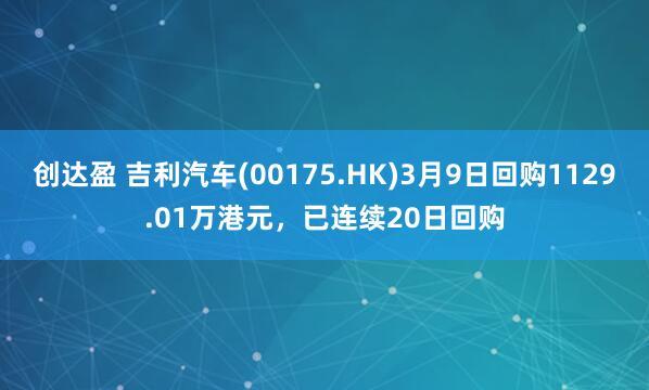 创达盈 吉利汽车(00175.HK)3月9日回购1129.01万港元，已连续20日回购