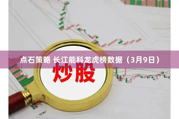 点石策略 长江能科龙虎榜数据（3月9日）