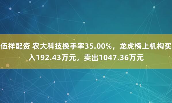 伍祥配资 农大科技换手率35.00%,龙虎榜上机构买入192.43万元,卖出1047.36万元