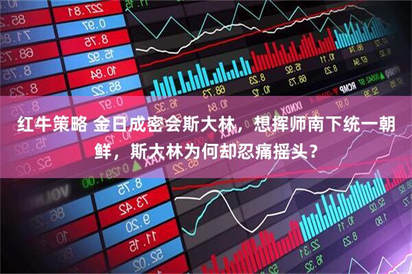 红牛策略 金日成密会斯大林，想挥师南下统一朝鲜，斯大林为何却忍痛摇头？