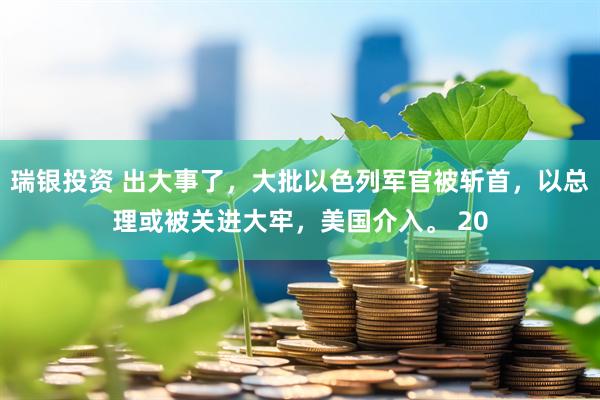 瑞银投资 出大事了，大批以色列军官被斩首，以总理或被关进大牢，美国介入。 20