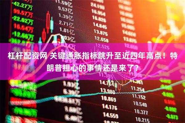 杠杆配资网 关键通胀指标跳升至近四年高点！特朗普担心的事情还是来了？