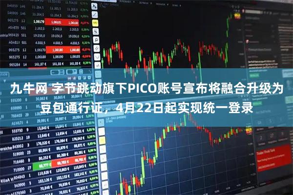 九牛网 字节跳动旗下PICO账号宣布将融合升级为豆包通行证，4月22日起实现统一登录