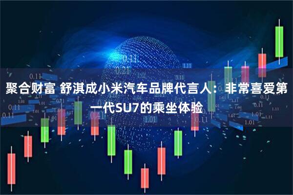 聚合财富 舒淇成小米汽车品牌代言人:非常喜爱第一代SU7的乘坐体验