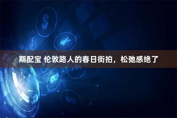 期配宝 伦敦路人的春日街拍，松弛感绝了