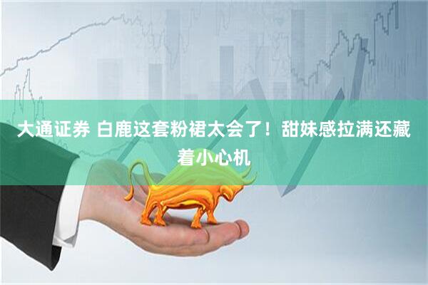 大通证券 白鹿这套粉裙太会了！甜妹感拉满还藏着小心机