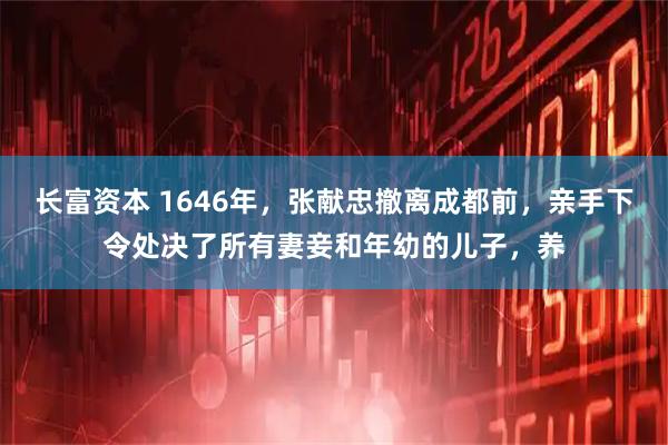 长富资本 1646年，张献忠撤离成都前，亲手下令处决了所有妻妾和年幼的儿子，养