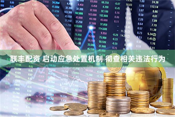 联丰配资 启动应急处置机制 彻查相关违法行为