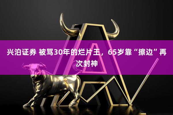 兴泊证券 被骂30年的烂片王，65岁靠“擦边”再次封神