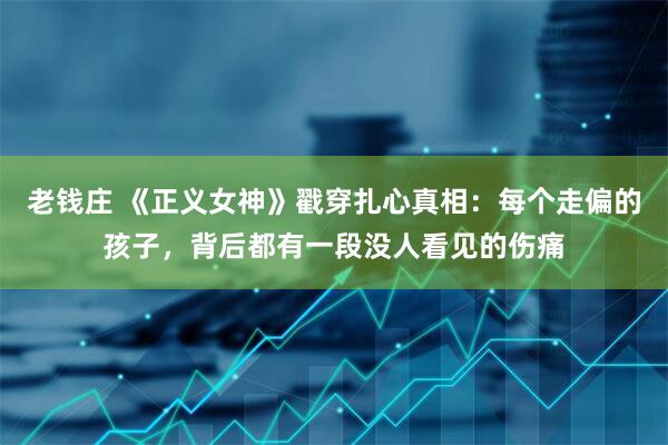 老钱庄 《正义女神》戳穿扎心真相：每个走偏的孩子，背后都有一段没人看见的伤痛