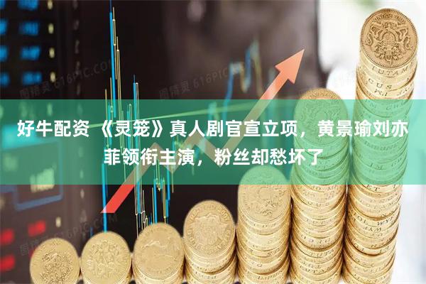 好牛配资 《灵笼》真人剧官宣立项，黄景瑜刘亦菲领衔主演，粉丝却愁坏了