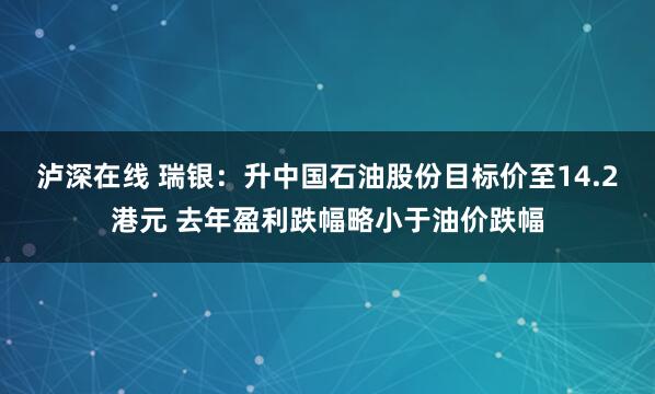泸深在线 瑞银：升中国石油股份目标价至14.2港元 去年盈利跌幅略小于油价跌幅