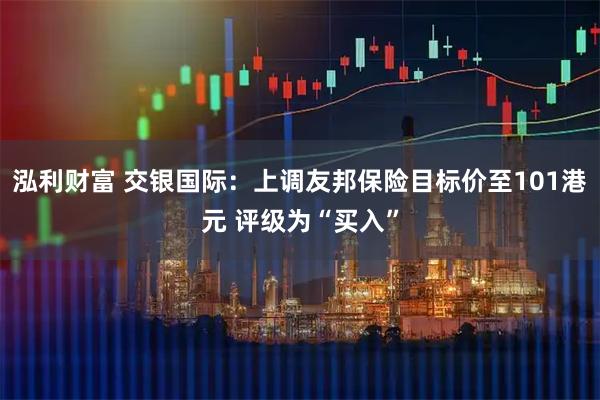 泓利财富 交银国际:上调友邦保险目标价至101港元 评级为“买入”