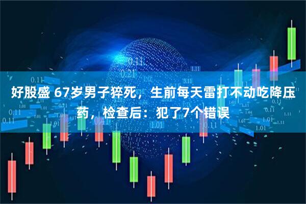 好股盛 67岁男子猝死,生前每天雷打不动吃降压药,检查后:犯了7个错误