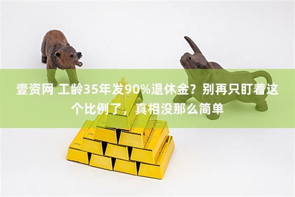 壹资网 工龄35年发90%退休金？别再只盯着这个比例了，真相没那么简单