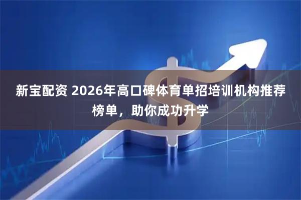 新宝配资 2026年高口碑体育单招培训机构推荐榜单，助你成功升学