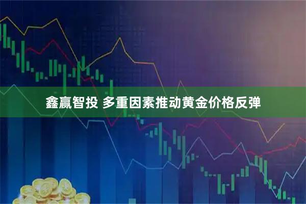 鑫赢智投 多重因素推动黄金价格反弹