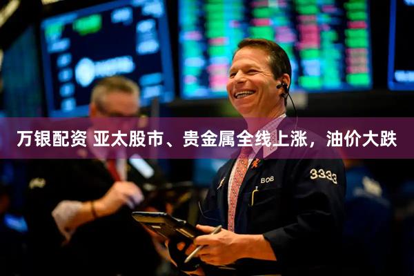 万银配资 亚太股市、贵金属全线上涨,油价大跌
