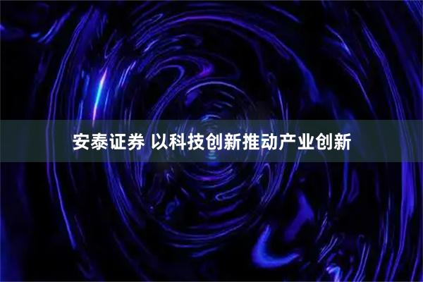 安泰证券 以科技创新推动产业创新