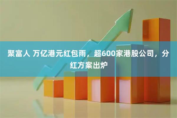 聚富人 万亿港元红包雨,超600家港股公司,分红方案出炉
