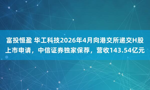 富投恒盈 华工科技2026年4月向港交所递交H股上市申请，中信证券独家保荐，营收143.54亿元