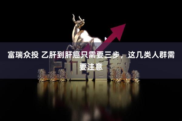 富瑞众投 乙肝到肝癌只需要三步,这几类人群需要注意