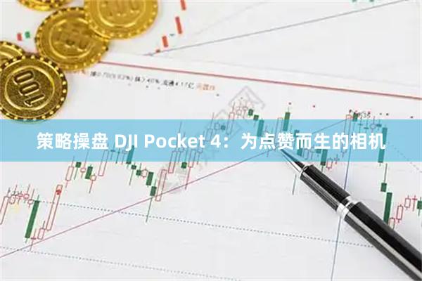 策略操盘 DJI Pocket 4：为点赞而生的相机