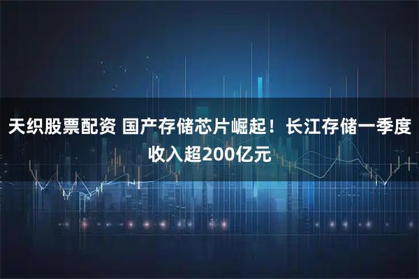天织股票配资 国产存储芯片崛起！长江存储一季度收入超200亿元