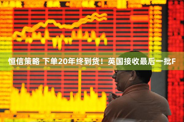 恒信策略 下单20年终到货!英国接收最后一批F