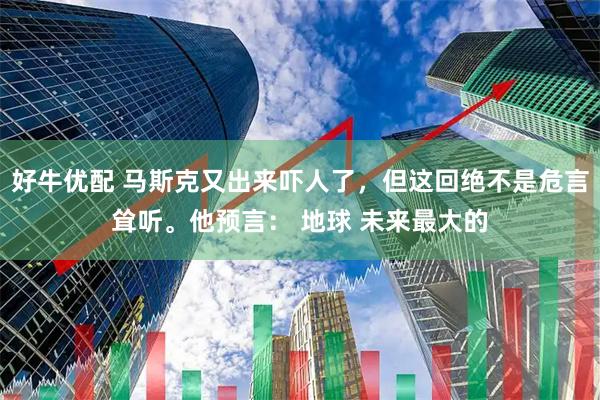 好牛优配 马斯克又出来吓人了,但这回绝不是危言耸听。他预言: 地球 未来最大的