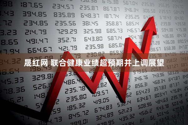 晟红网 联合健康业绩超预期并上调展望
