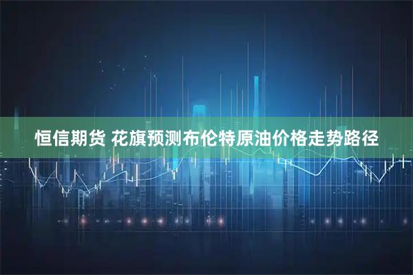 恒信期货 花旗预测布伦特原油价格走势路径