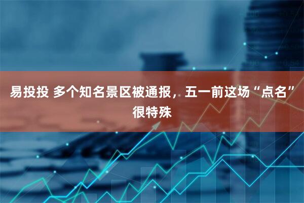 易投投 多个知名景区被通报，五一前这场“点名”很特殊