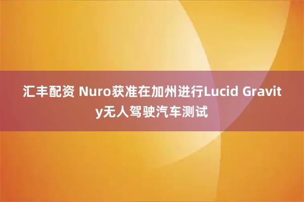 汇丰配资 Nuro获准在加州进行Lucid Gravity无人驾驶汽车测试