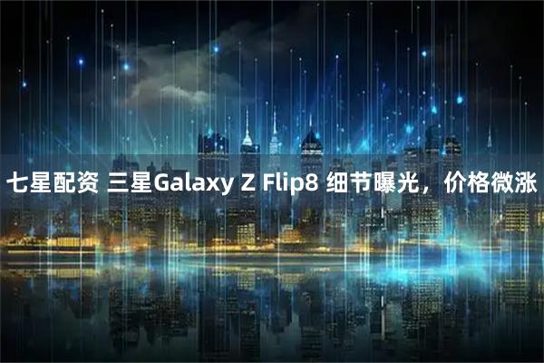 七星配资 三星Galaxy Z Flip8 细节曝光，价格微涨