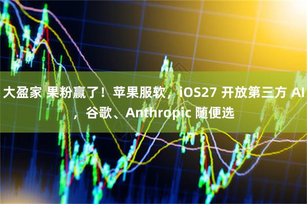 大盈家 果粉赢了！苹果服软，iOS27 开放第三方 AI，谷歌、Anthropic 随便选