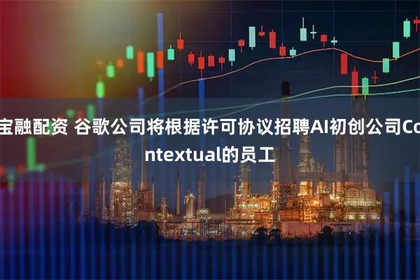 宝融配资 谷歌公司将根据许可协议招聘AI初创公司Contextual的员工