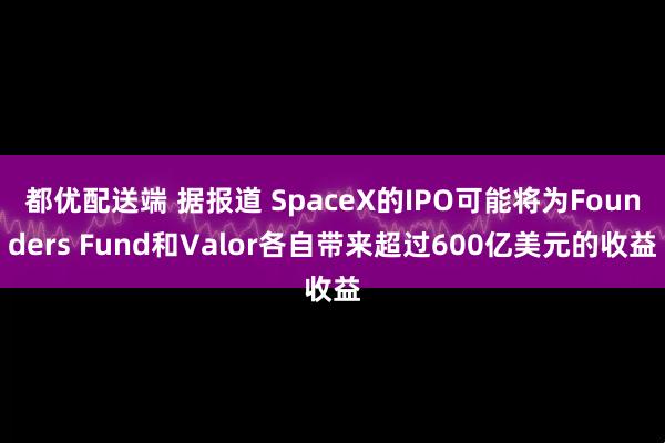 都优配送端 据报道 SpaceX的IPO可能将为Founders Fund和Valor各自带来超过600亿美元的收益