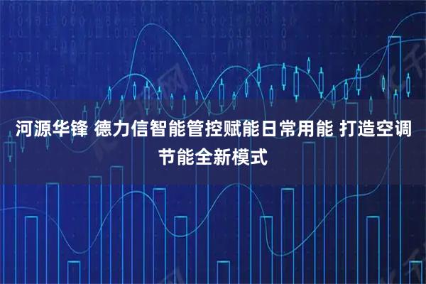 河源华锋 德力信智能管控赋能日常用能 打造空调节能全新模式