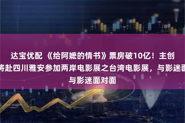 达宝优配 《给阿嬷的情书》票房破10亿！主创团队将赴四川雅安参加两岸电影展之台湾电影展，与影迷面对面