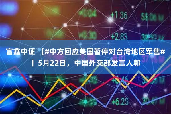 富鑫中证 【#中方回应美国暂停对台湾地区军售#】5月22日，中国外交部发言人郭