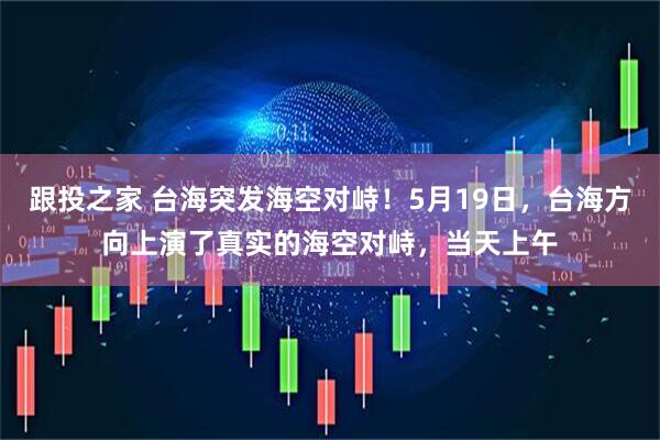 跟投之家 台海突发海空对峙！5月19日，台海方向上演了真实的海空对峙，当天上午