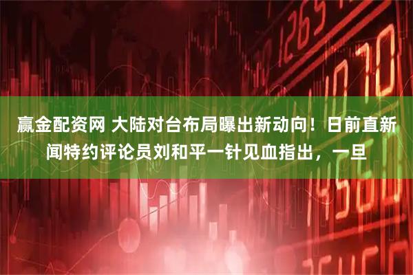 赢金配资网 大陆对台布局曝出新动向!日前直新闻特约评论员刘和平一针见血指出,一旦